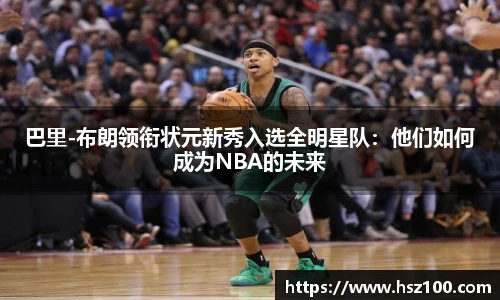 巴里-布朗领衔状元新秀入选全明星队：他们如何成为NBA的未来