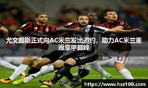 尤文图斯正式向AC米兰发出邀约，助力AC米兰重返意甲巅峰