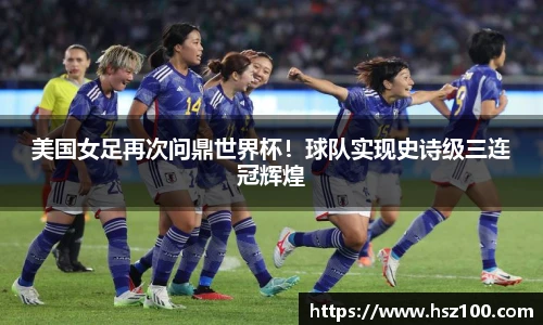 美国女足再次问鼎世界杯！球队实现史诗级三连冠辉煌