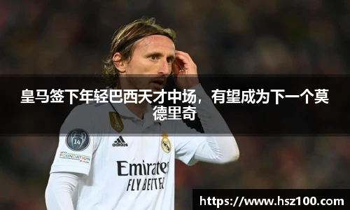 皇马签下年轻巴西天才中场，有望成为下一个莫德里奇