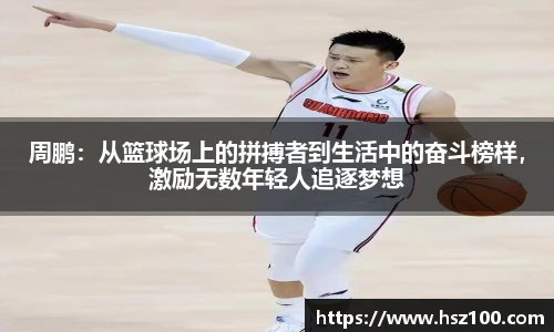 周鹏：从篮球场上的拼搏者到生活中的奋斗榜样，激励无数年轻人追逐梦想