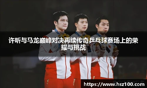 许昕与马龙巅峰对决再续传奇乒乓球赛场上的荣耀与挑战