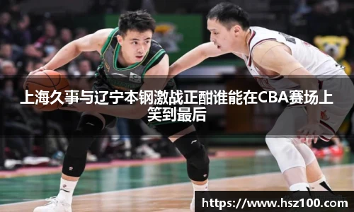 上海久事与辽宁本钢激战正酣谁能在CBA赛场上笑到最后